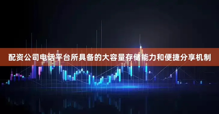 配资公司电话平台所具备的大容量存储能力和便捷分享机制
